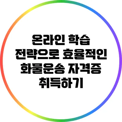 온라인 학습 전략으로 효율적인 화물운송 자격증 취득하기