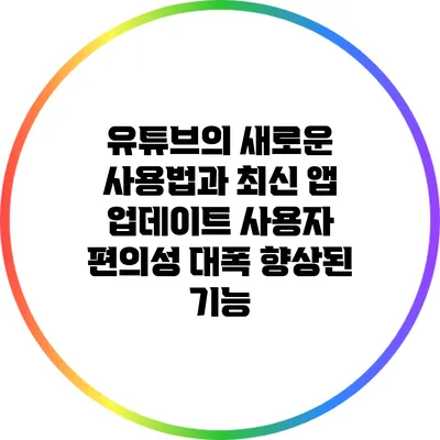 유튜브의 새로운 사용법과 최신 앱 업데이트: 사용자 편의성 대폭 향상된 기능