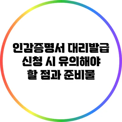 인감증명서 대리발급 신청 시 유의해야 할 점과 준비물