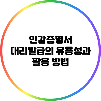 인감증명서 대리발급의 유용성과 활용 방법