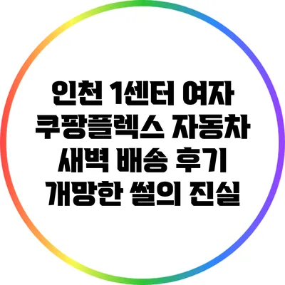 인천 1센터 여자 쿠팡플렉스 자동차 새벽 배송 후기: 개망한 썰의 진실