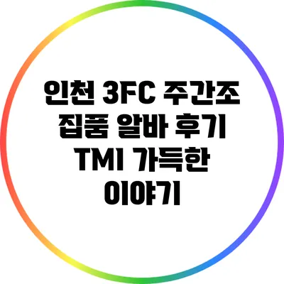 인천 3FC 주간조 집품 알바 후기: TMI 가득한 이야기