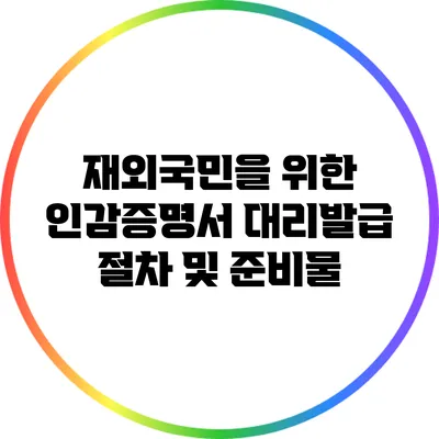 재외국민을 위한 인감증명서 대리발급 절차 및 준비물
