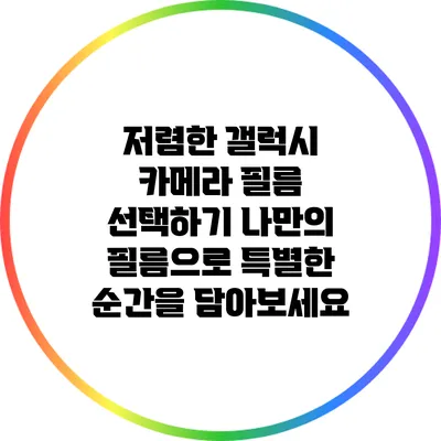 저렴한 갤럭시 카메라 필름 선택하기: 나만의 필름으로 특별한 순간을 담아보세요