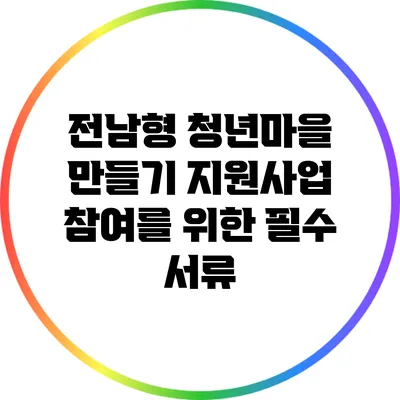 전남형 청년마을 만들기 지원사업 참여를 위한 필수 서류