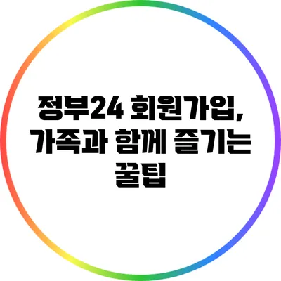 정부24 회원가입, 가족과 함께 즐기는 꿀팁