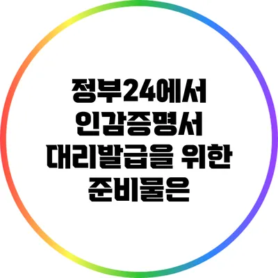 정부24에서 인감증명서 대리발급을 위한 준비물은?