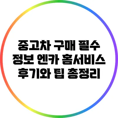 중고차 구매 필수 정보: 엔카 홈서비스 후기와 팁 총정리