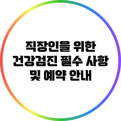 직장인을 위한 건강검진 필수 사항 및 예약 안내