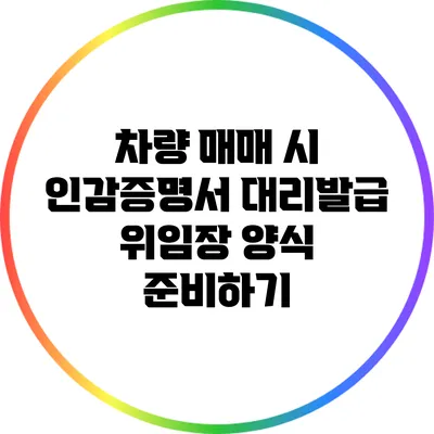 차량 매매 시 인감증명서 대리발급 위임장 양식 준비하기