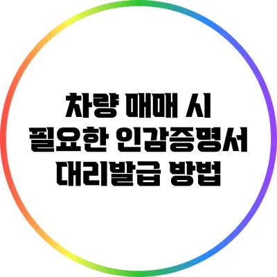 차량 매매 시 필요한 인감증명서 대리발급 방법