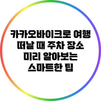 카카오바이크로 여행 떠날 때 주차 장소 미리 알아보는 스마트한 팁