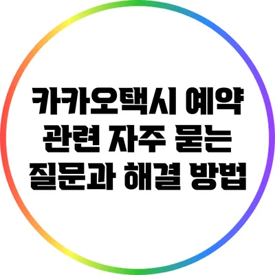 카카오택시 예약 관련 자주 묻는 질문과 해결 방법