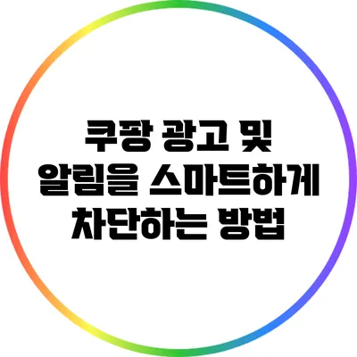 쿠팡 광고 및 알림을 스마트하게 차단하는 방법