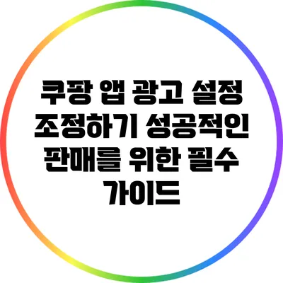 쿠팡 앱 광고 설정 조정하기: 성공적인 판매를 위한 필수 가이드