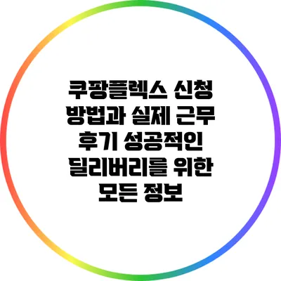 쿠팡플렉스 신청 방법과 실제 근무 후기: 성공적인 딜리버리를 위한 모든 정보