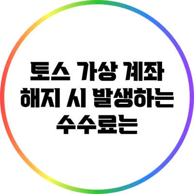토스 가상 계좌 해지 시 발생하는 수수료는?