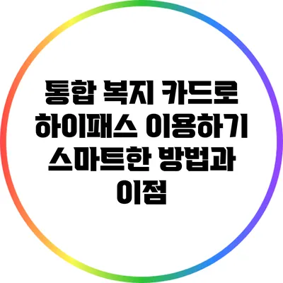 통합 복지 카드로 하이패스 이용하기: 스마트한 방법과 이점
