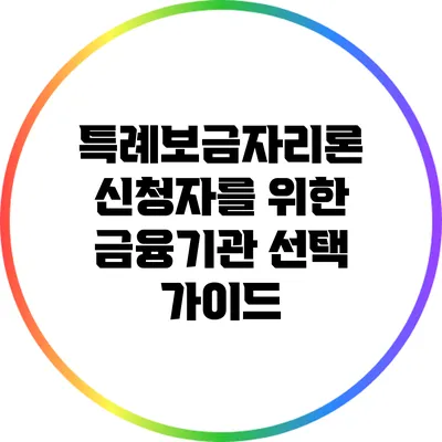 특례보금자리론 신청자를 위한 금융기관 선택 가이드