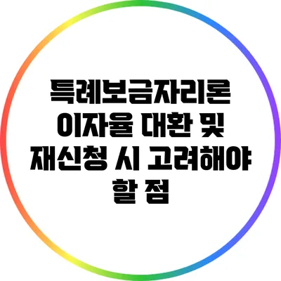 특례보금자리론 이자율: 대환 및 재신청 시 고려해야 할 점