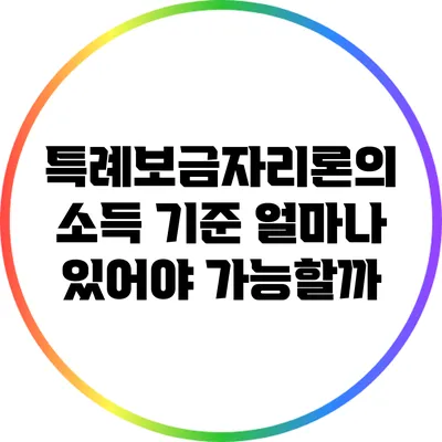 특례보금자리론의 소득 기준: 얼마나 있어야 가능할까?