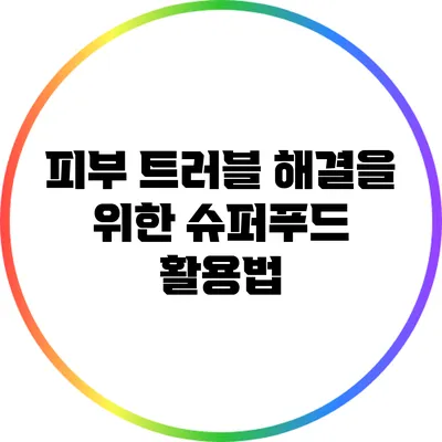 피부 트러블 해결을 위한 슈퍼푸드 활용법