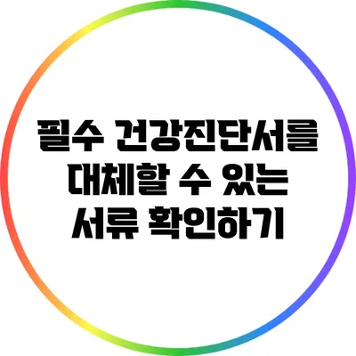 필수 건강진단서를 대체할 수 있는 서류 확인하기