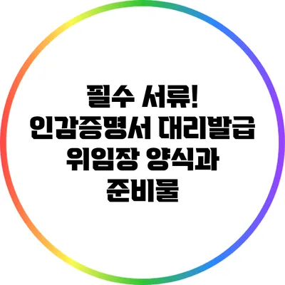 필수 서류! 인감증명서 대리발급 위임장 양식과 준비물