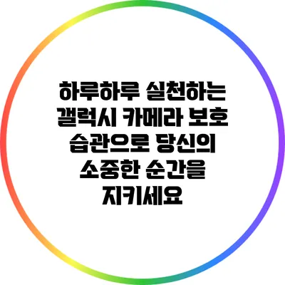 하루하루 실천하는 갤럭시 카메라 보호 습관으로 당신의 소중한 순간을 지키세요