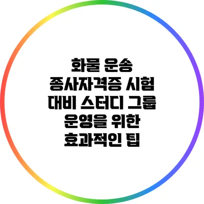 화물 운송 종사자격증 시험 대비 스터디 그룹 운영을 위한 효과적인 팁