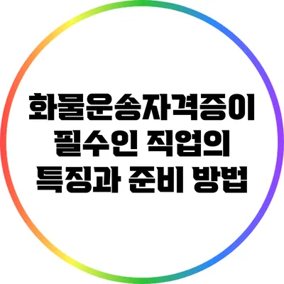 화물운송자격증이 필수인 직업의 특징과 준비 방법