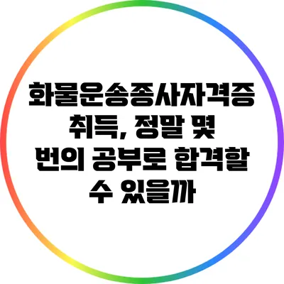 화물운송종사자격증 취득, 정말 몇 번의 공부로 합격할 수 있을까?