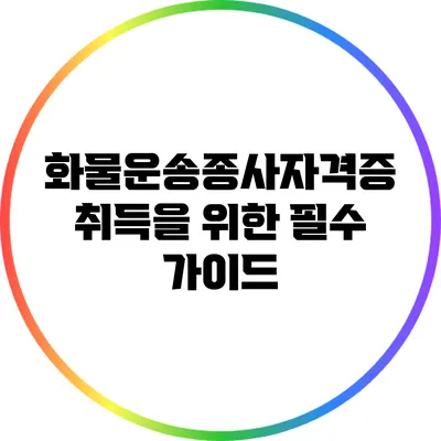 화물운송종사자격증 취득을 위한 필수 가이드