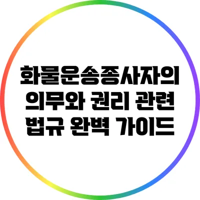 화물운송종사자의 의무와 권리: 관련 법규 완벽 가이드