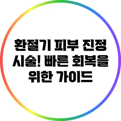 환절기 피부 진정 시술! 빠른 회복을 위한 가이드