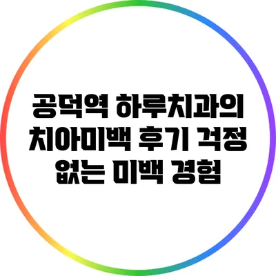 공덕역 하루치과의 치아미백 후기: 걱정 없는 미백 경험