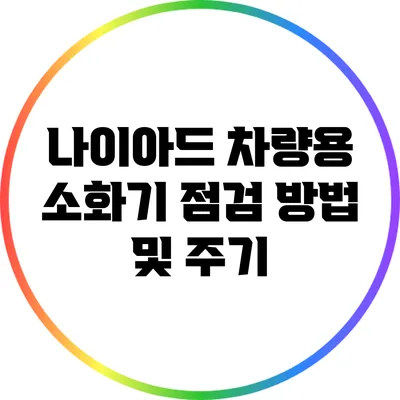 나이아드 차량용 소화기 점검 방법 및 주기