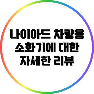 나이아드 차량용 소화기에 대한 자세한 리뷰