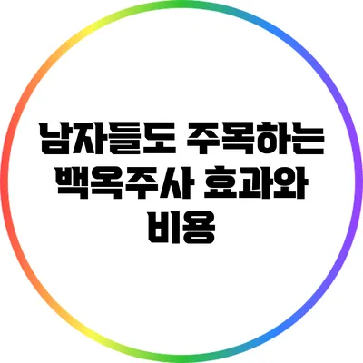 남자들도 주목하는 백옥주사: 효과와 비용