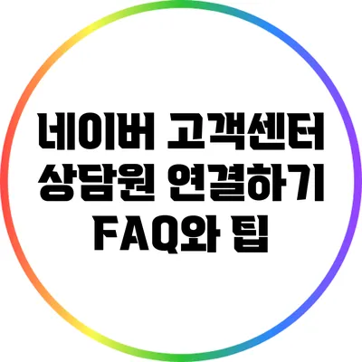 네이버 고객센터 상담원 연결하기: FAQ와 팁