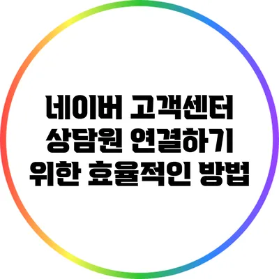 네이버 고객센터 상담원 연결하기 위한 효율적인 방법