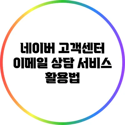 네이버 고객센터 이메일 상담 서비스 활용법