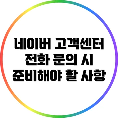 네이버 고객센터 전화 문의 시 준비해야 할 사항