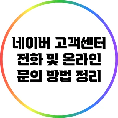 네이버 고객센터: 전화 및 온라인 문의 방법 정리