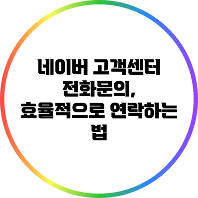 네이버 고객센터 전화문의, 효율적으로 연락하는 법