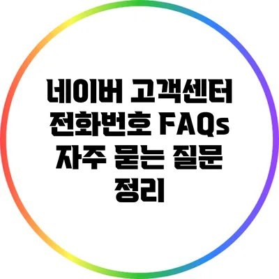 네이버 고객센터 전화번호 FAQs: 자주 묻는 질문 정리