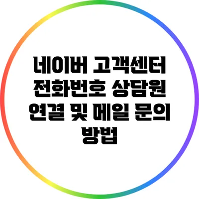 네이버 고객센터 전화번호: 상담원 연결 및 메일 문의 방법