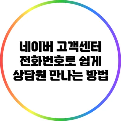 네이버 고객센터 전화번호로 쉽게 상담원 만나는 방법