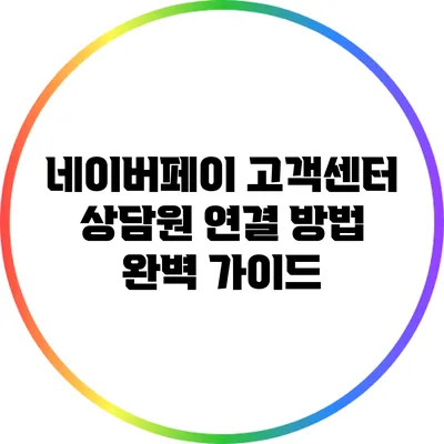 네이버페이 고객센터 상담원 연결 방법 완벽 가이드