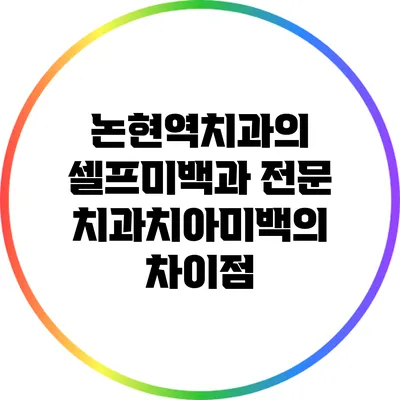 논현역치과의 셀프미백과 전문 치과치아미백의 차이점